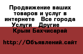 Продвижение ваших товаров и услуг в интернете - Все города Услуги » Другие   . Крым,Бахчисарай